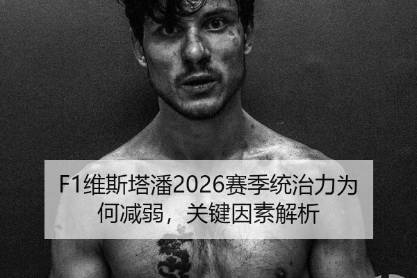 F1维斯塔潘2026赛季统治力为何减弱，关键因素解析